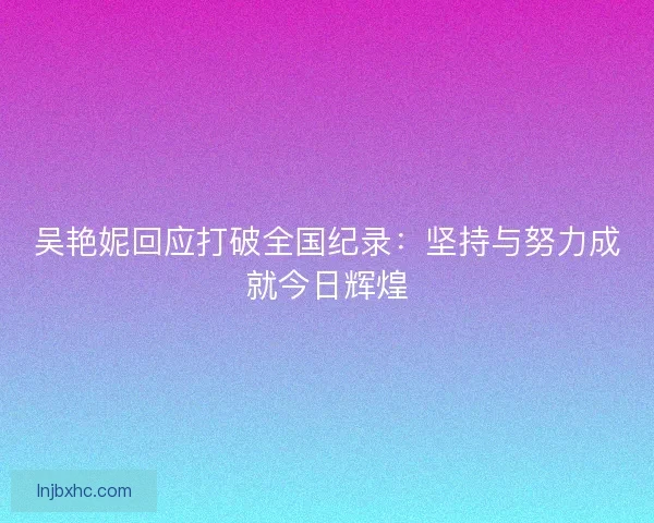 吴艳妮回应打破全国纪录：坚持与努力成就今日辉煌