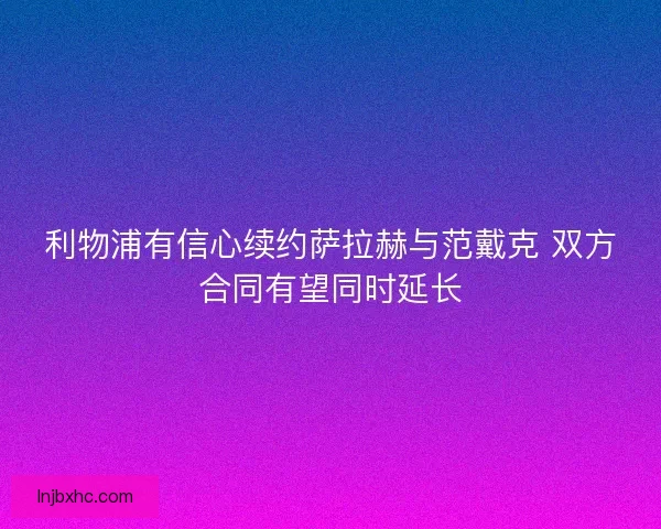 利物浦有信心续约萨拉赫与范戴克 双方合同有望同时延长