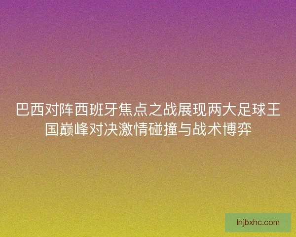 巴西对阵西班牙焦点之战展现两大足球王国巅峰对决激情碰撞与战术博弈