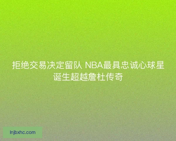 拒绝交易决定留队 NBA最具忠诚心球星诞生超越詹杜传奇