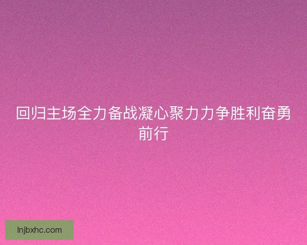 回归主场全力备战凝心聚力力争胜利奋勇前行 回归主场全力备战凝心聚力力争胜利奋勇前行