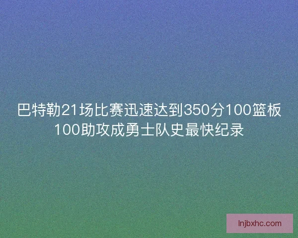 巴特勒21场比赛迅速达到350分100篮板100助攻成勇士队史最快纪录