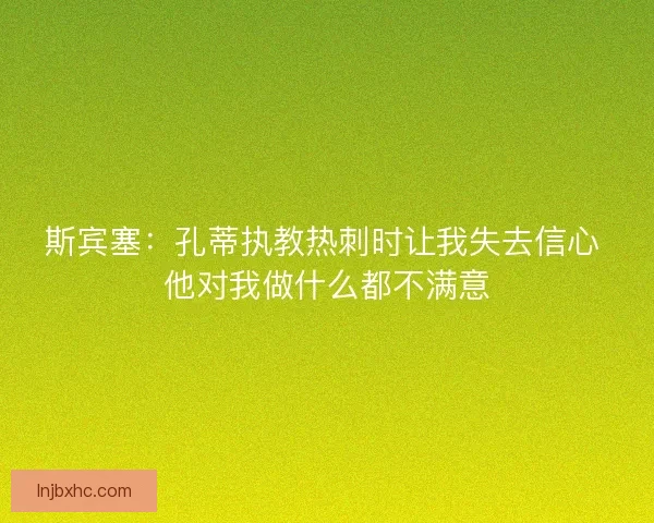 斯宾塞:孔蒂执教热刺时让我失去信心 他对我做什么都不满意 斯宾塞:孔蒂执教热刺时让我失去信心 他对我做什么都不满意