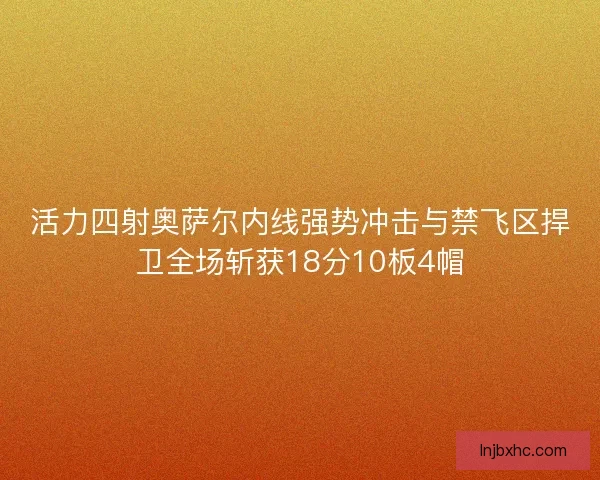 活力四射奥萨尔内线强势冲击与禁飞区捍卫全场斩获18分10板4帽