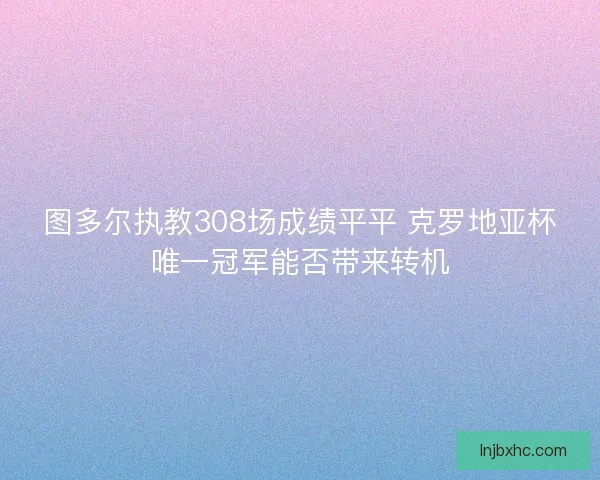 图多尔执教308场成绩平平 克罗地亚杯唯一冠军能否带来转机