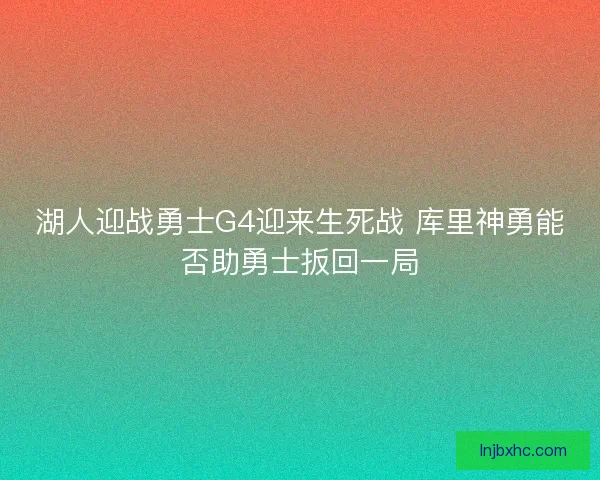 湖人迎战勇士G4迎来生死战 库里神勇能否助勇士扳回一局