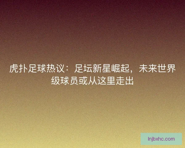 虎扑足球热议：足坛新星崛起，未来世界级球员或从这里走出