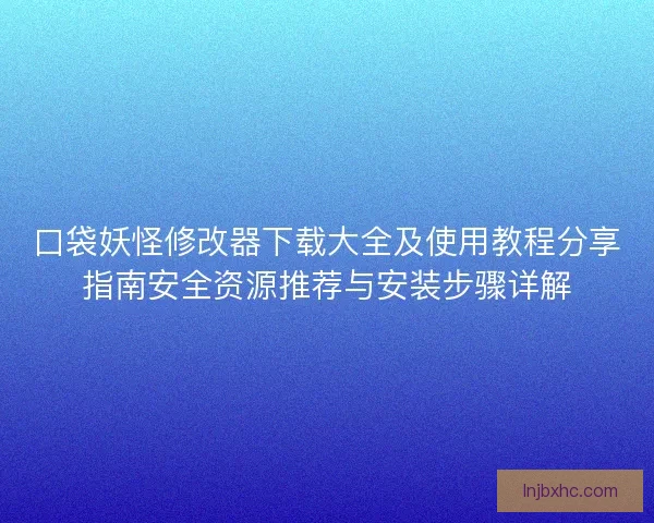 口袋妖怪修改器下载大全及使用教程分享指南安全资源推荐与安装步骤详解