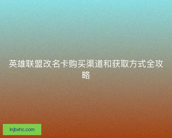 英雄联盟改名卡购买渠道和获取方式全攻略