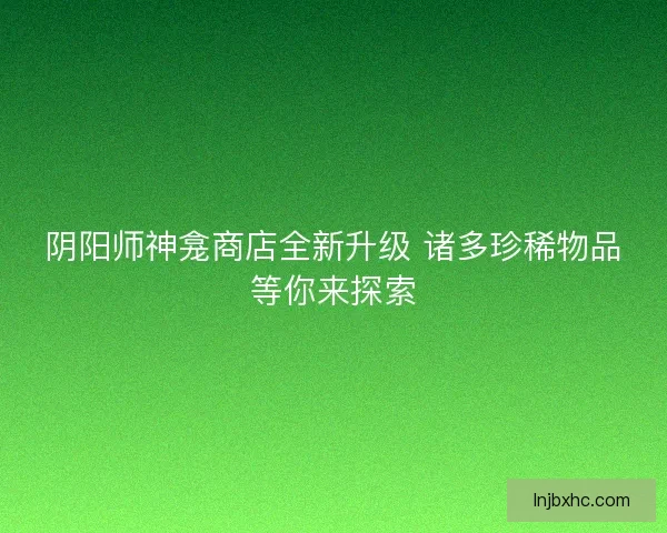阴阳师神龛商店全新升级 诸多珍稀物品等你来探索