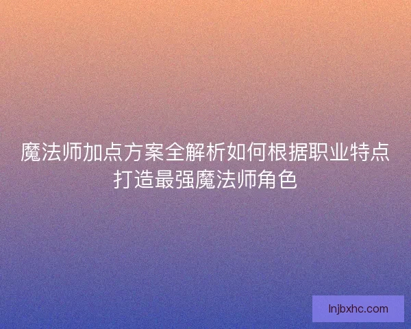 魔法师加点方案全解析如何根据职业特点打造最强魔法师角色 魔法师加点方案全解析如何根据职业特点打造最强魔法师角色