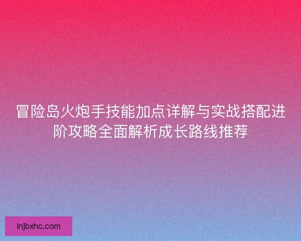 冒险岛火炮手技能加点详解与实战搭配进阶攻略全面解析成长路线推荐