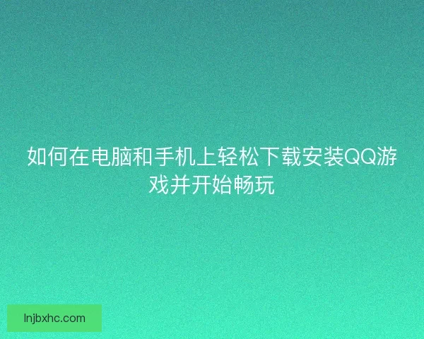 如何在电脑和手机上轻松下载安装QQ游戏并开始畅玩 如何在电脑和手机上轻松下载安装QQ游戏并开始畅玩