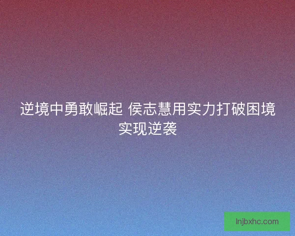 逆境中勇敢崛起 侯志慧用实力打破困境实现逆袭