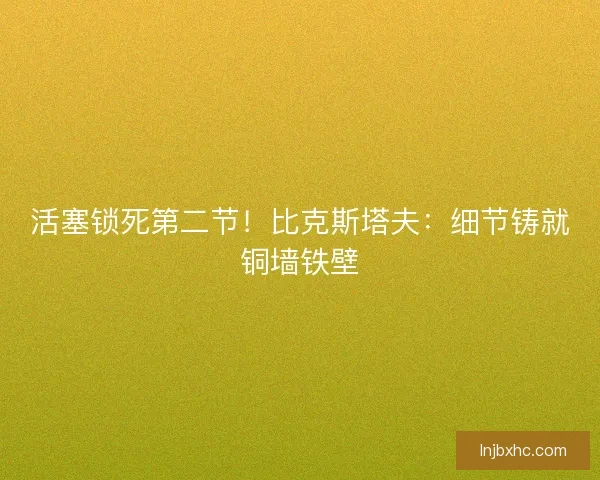 活塞锁死第二节！比克斯塔夫：细节铸就铜墙铁壁