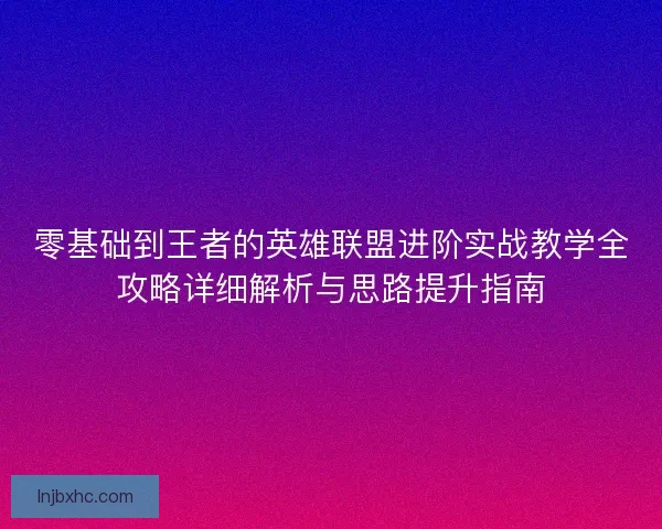 零基础到王者的英雄联盟进阶实战教学全攻略详细解析与思路提升指南