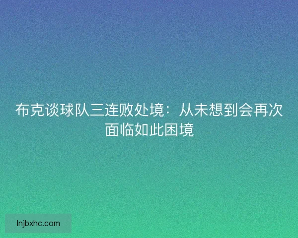 布克谈球队三连败处境:从未想到会再次面临如此困境 布克谈球队三连败处境:从未想到会再次面临如此困境
