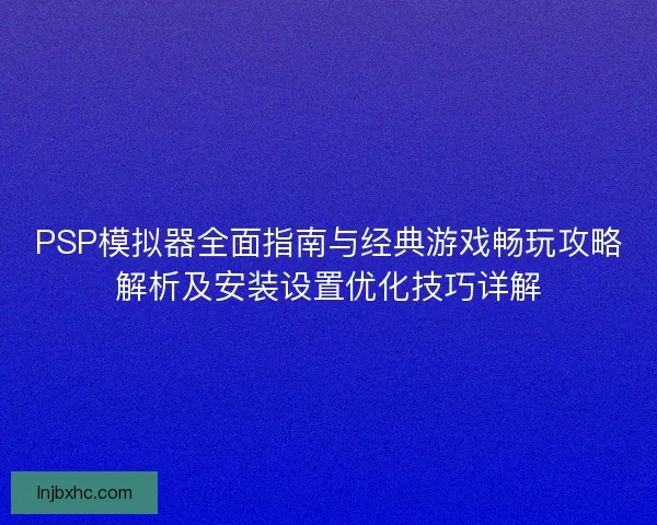 PSP模拟器全面指南与经典游戏畅玩攻略解析及安装设置优化技巧详解