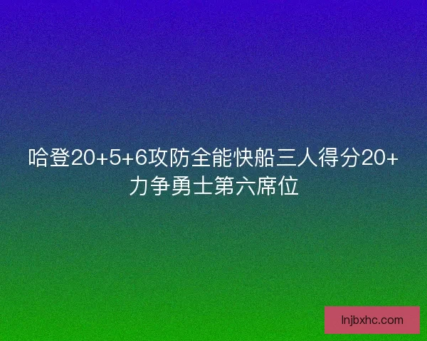 哈登20+5+6攻防全能快船三人得分20+力争勇士第六席位