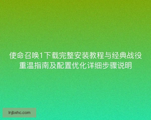 使命召唤1下载完整安装教程与经典战役重温指南及配置优化详细步骤说明
