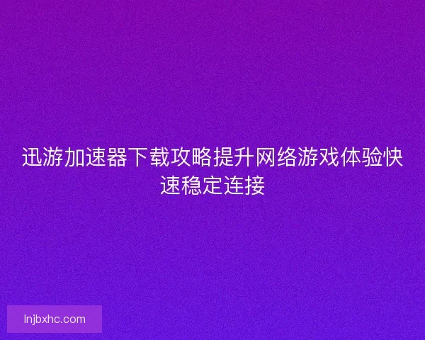 迅游加速器下载攻略提升网络游戏体验快速稳定连接