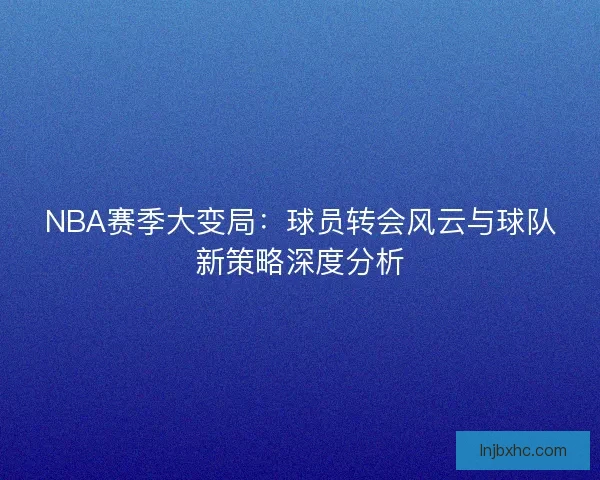 NBA赛季大变局：球员转会风云与球队新策略深度分析
