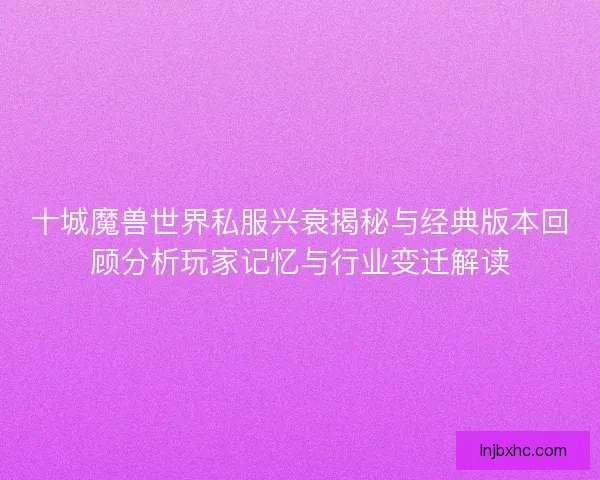 十城魔兽世界私服兴衰揭秘与经典版本回顾分析玩家记忆与行业变迁解读 十城魔兽世界私服兴衰揭秘与经典版本回顾分析玩家记忆与行业变迁解读