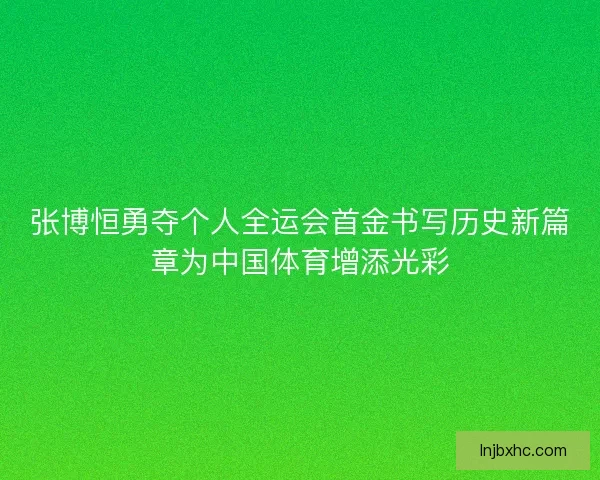 张博恒勇夺个人全运会首金书写历史新篇章为中国体育增添光彩 张博恒勇夺个人全运会首金书写历史新篇章为中国体育增添光彩