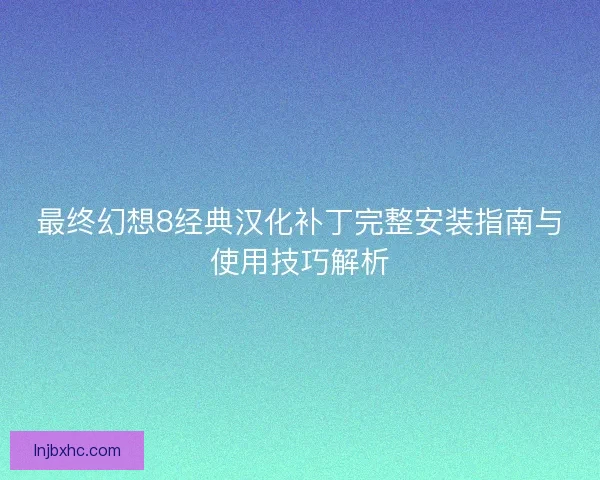 最终幻想8经典汉化补丁完整安装指南与使用技巧解析