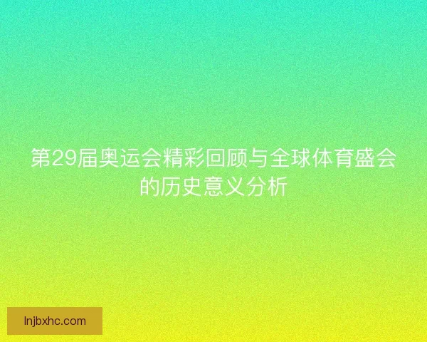 第29届奥运会精彩回顾与全球体育盛会的历史意义分析 第29届奥运会精彩回顾与全球体育盛会的历史意义分析