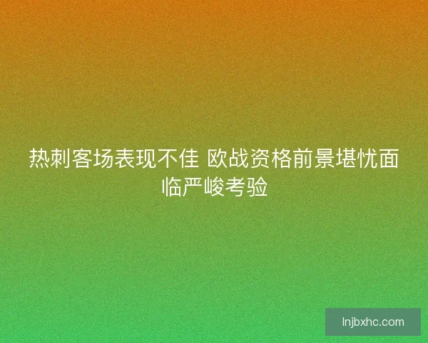 热刺客场表现不佳 欧战资格前景堪忧面临严峻考验 热刺客场表现不佳 欧战资格前景堪忧面临严峻考验