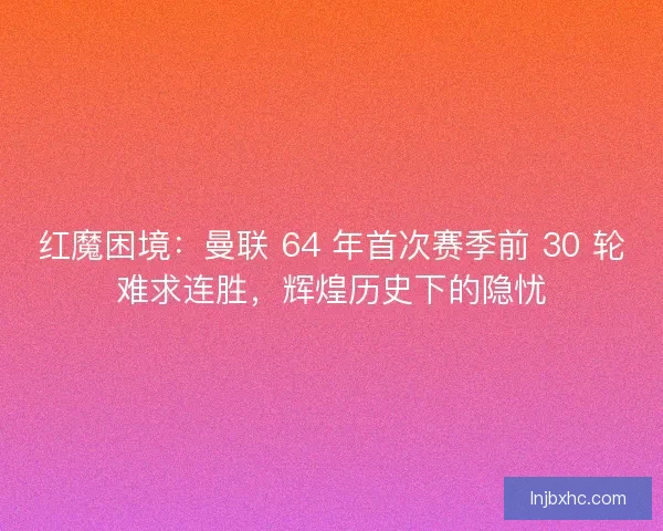 红魔困境：曼联 64 年首次赛季前 30 轮难求连胜，辉煌历史下的隐忧