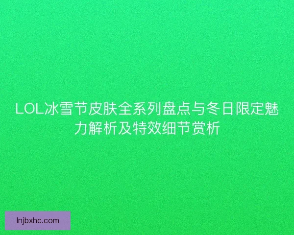 LOL冰雪节皮肤全系列盘点与冬日限定魅力解析及特效细节赏析