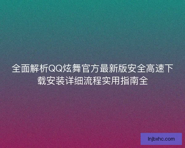 全面解析QQ炫舞官方最新版安全高速下载安装详细流程实用指南全