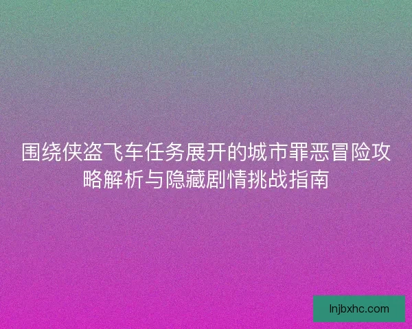 围绕侠盗飞车任务展开的城市罪恶冒险攻略解析与隐藏剧情挑战指南