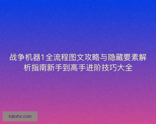 战争机器1全流程图文攻略与隐藏要素解析指南新手到高手进阶技巧大全