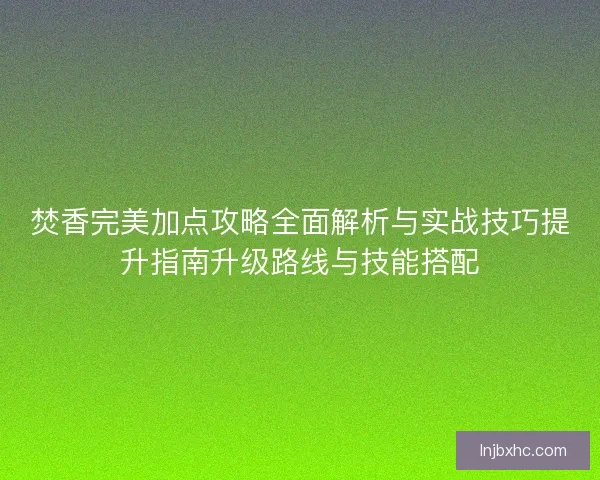 焚香完美加点攻略全面解析与实战技巧提升指南升级路线与技能搭配