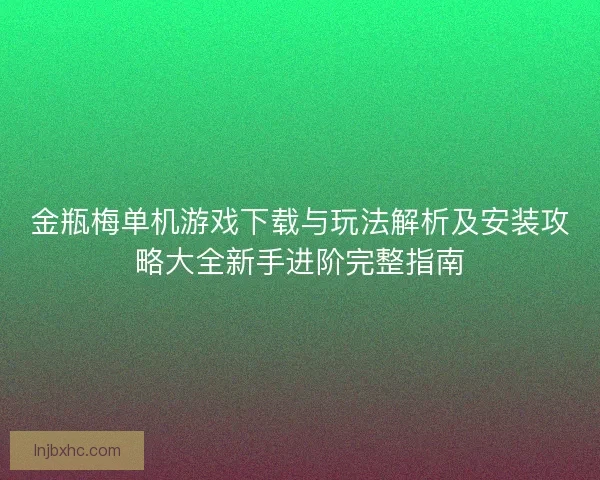 金瓶梅单机游戏下载与玩法解析及安装攻略大全新手进阶完整指南