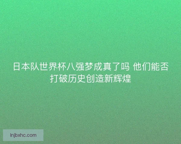 日本队世界杯八强梦成真了吗 他们能否打破历史创造新辉煌 日本队世界杯八强梦成真了吗 他们能否打破历史创造新辉煌