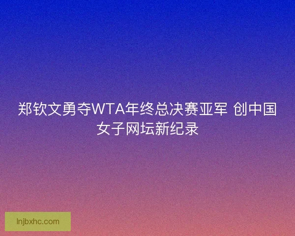 郑钦文勇夺WTA年终总决赛亚军 创中国女子网坛新纪录