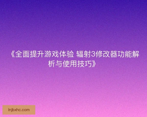 《全面提升游戏体验 辐射3修改器功能解析与使用技巧》 《全面提升游戏体验 辐射3修改器功能解析与使用技巧》