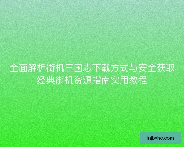 全面解析街机三国志下载方式与安全获取经典街机资源指南实用教程