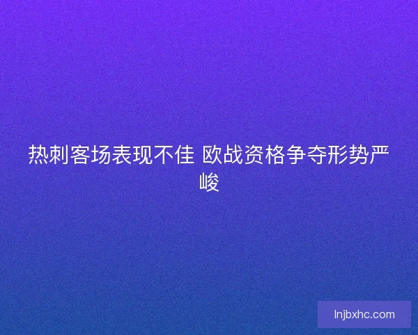 热刺客场表现不佳 欧战资格争夺形势严峻 热刺客场表现不佳 欧战资格争夺形势严峻
