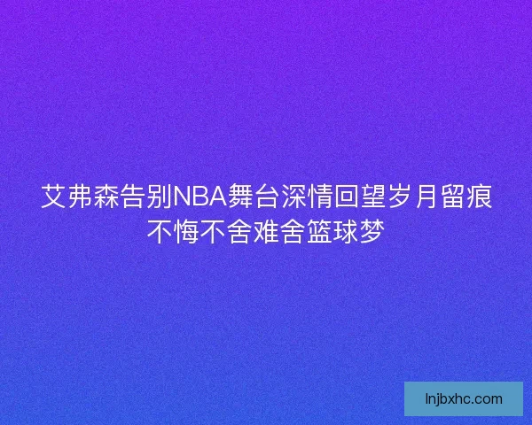 艾弗森告别NBA舞台深情回望岁月留痕不悔不舍难舍篮球梦