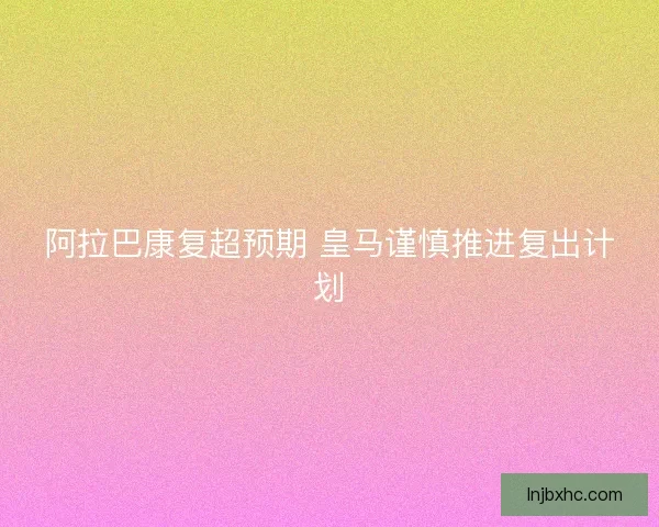 阿拉巴康复超预期 皇马谨慎推进复出计划