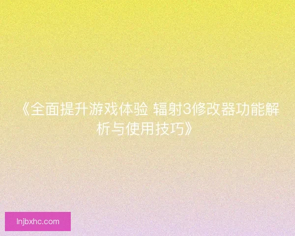 《全面提升游戏体验 辐射3修改器功能解析与使用技巧》 《全面提升游戏体验 辐射3修改器功能解析与使用技巧》
