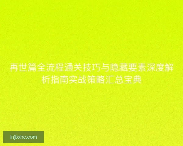 再世篇全流程通关技巧与隐藏要素深度解析指南实战策略汇总宝典 再世篇全流程通关技巧与隐藏要素深度解析指南实战策略汇总宝典