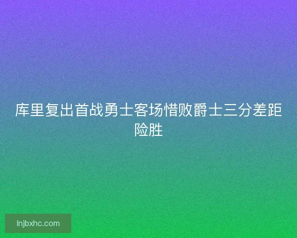 库里复出首战勇士客场惜败爵士三分差距险胜 库里复出首战勇士客场惜败爵士三分差距险胜