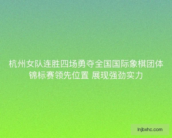 杭州女队连胜四场勇夺全国国际象棋团体锦标赛领先位置 展现强劲实力 杭州女队连胜四场勇夺全国国际象棋团体锦标赛领先位置 展现强劲实力