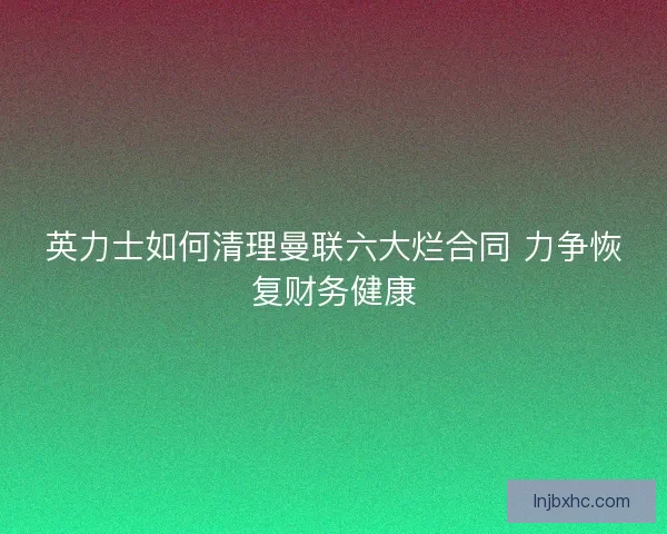 英力士如何清理曼联六大烂合同 力争恢复财务健康 英力士如何清理曼联六大烂合同 力争恢复财务健康
